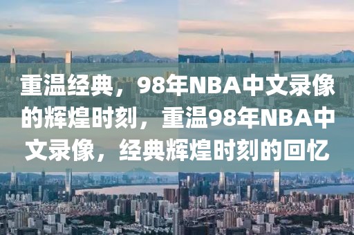 重温经典，98年NBA中文录像的辉煌时刻，重温98年NBA中文录像，经典辉煌时刻的回忆-第1张图片-98直播吧