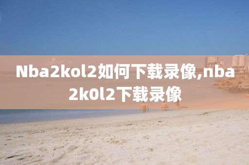 Nba2kol2如何下载录像,nba2k0l2下载录像-第1张图片-98直播吧