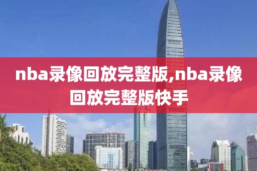 nba录像回放完整版,nba录像回放完整版快手-第1张图片-98直播吧