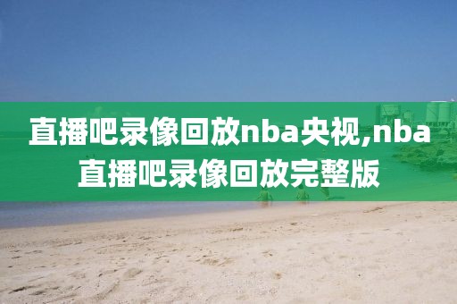 直播吧录像回放nba央视,nba直播吧录像回放完整版-第1张图片-98直播吧