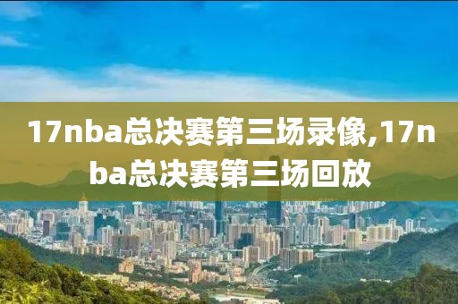 17nba总决赛第三场录像,17nba总决赛第三场回放-第1张图片-98直播吧