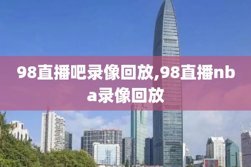 98直播吧录像回放,98直播nba录像回放-第1张图片-98直播吧