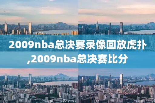 2009nba总决赛录像回放虎扑,2009nba总决赛比分-第1张图片-98直播吧