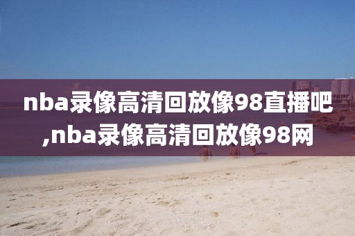 nba录像高清回放像98直播吧,nba录像高清回放像98网-第1张图片-98直播吧