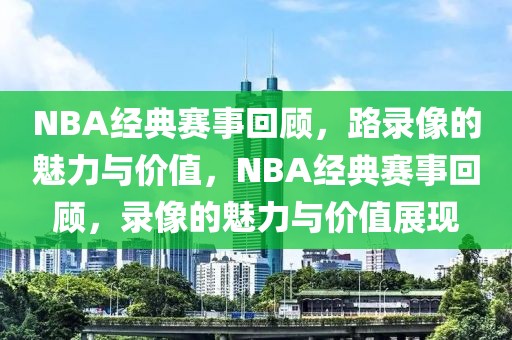 NBA经典赛事回顾，路录像的魅力与价值，NBA经典赛事回顾，录像的魅力与价值展现-第1张图片-98直播吧