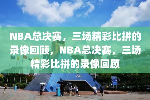 NBA总决赛，三场精彩比拼的录像回顾，NBA总决赛，三场精彩比拼的录像回顾-第1张图片-98直播吧