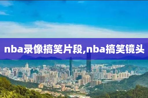 nba录像搞笑片段,nba搞笑镜头-第1张图片-98直播吧