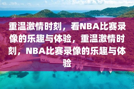 重温激情时刻，看NBA比赛录像的乐趣与体验，重温激情时刻，NBA比赛录像的乐趣与体验-第1张图片-98直播吧