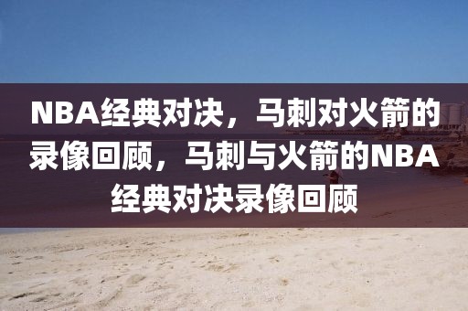 NBA经典对决，马刺对火箭的录像回顾，马刺与火箭的NBA经典对决录像回顾-第1张图片-98直播吧