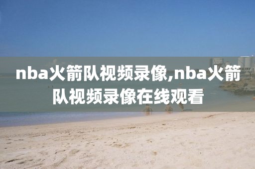 nba火箭队视频录像,nba火箭队视频录像在线观看-第1张图片-98直播吧