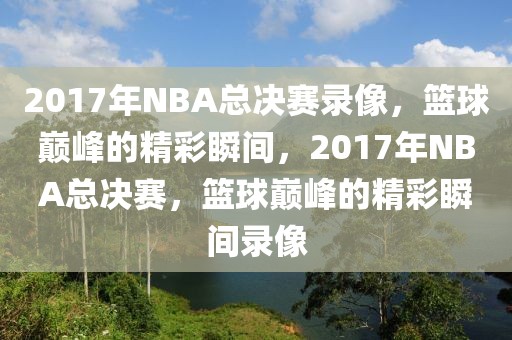 2017年NBA总决赛录像，篮球巅峰的精彩瞬间，2017年NBA总决赛，篮球巅峰的精彩瞬间录像-第1张图片-98直播吧