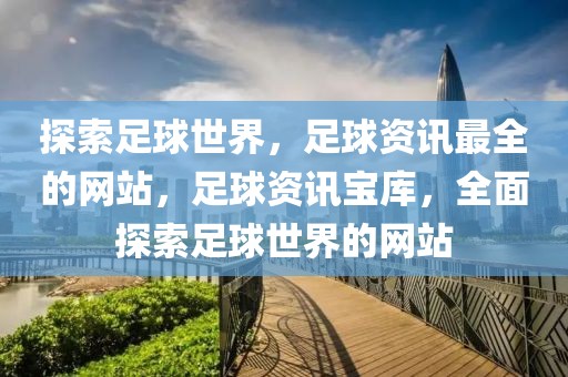 探索足球世界，足球资讯最全的网站，足球资讯宝库，全面探索足球世界的网站-第1张图片-98直播吧