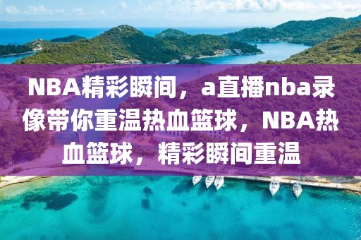 NBA精彩瞬间，a直播nba录像带你重温热血篮球，NBA热血篮球，精彩瞬间重温-第1张图片-98直播吧