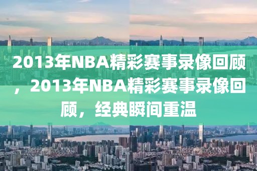 2013年NBA精彩赛事录像回顾，2013年NBA精彩赛事录像回顾，经典瞬间重温-第1张图片-98直播吧