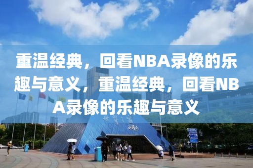 重温经典，回看NBA录像的乐趣与意义，重温经典，回看NBA录像的乐趣与意义-第1张图片-98直播吧