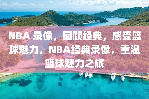 NBA 录像，回顾经典，感受篮球魅力，NBA经典录像，重温篮球魅力之旅-第1张图片-98直播吧