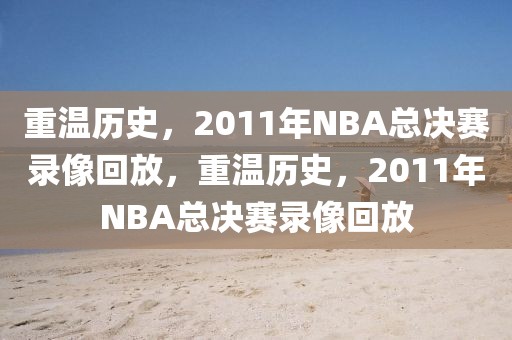 重温历史，2011年NBA总决赛录像回放，重温历史，2011年NBA总决赛录像回放-第1张图片-98直播吧