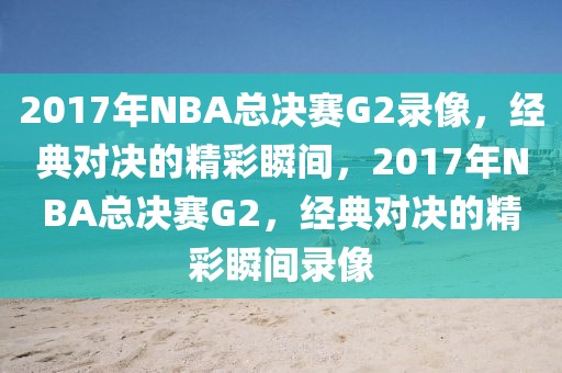 2017年NBA总决赛G2录像，经典对决的精彩瞬间，2017年NBA总决赛G2，经典对决的精彩瞬间录像-第1张图片-98直播吧