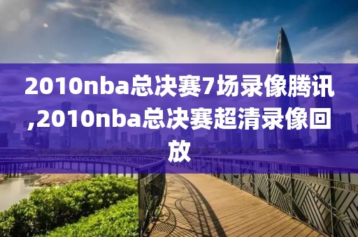 2010nba总决赛7场录像腾讯,2010nba总决赛超清录像回放-第1张图片-98直播吧