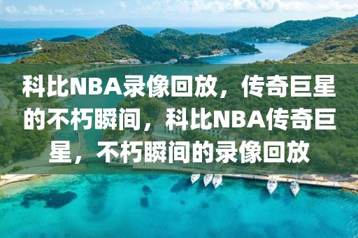 科比NBA录像回放，传奇巨星的不朽瞬间，科比NBA传奇巨星，不朽瞬间的录像回放-第1张图片-98直播吧