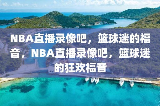 NBA直播录像吧，篮球迷的福音，NBA直播录像吧，篮球迷的狂欢福音-第1张图片-98直播吧