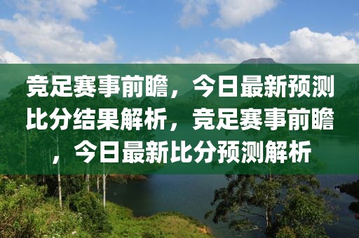 竞足赛事前瞻，今日最新预测比分结果解析，竞足赛事前瞻，今日最新比分预测解析-第1张图片-98直播吧