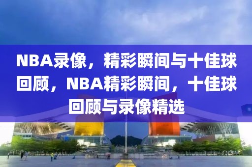 NBA录像，精彩瞬间与十佳球回顾，NBA精彩瞬间，十佳球回顾与录像精选-第1张图片-98直播吧