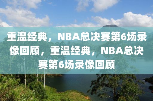 重温经典，NBA总决赛第6场录像回顾，重温经典，NBA总决赛第6场录像回顾-第1张图片-98直播吧