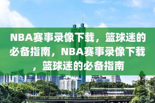 NBA赛事录像下载，篮球迷的必备指南，NBA赛事录像下载，篮球迷的必备指南-第1张图片-98直播吧