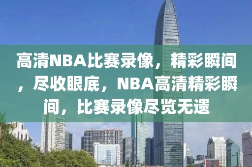 高清NBA比赛录像，精彩瞬间，尽收眼底，NBA高清精彩瞬间，比赛录像尽览无遗-第1张图片-98直播吧