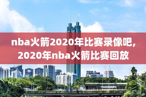 nba火箭2020年比赛录像吧,2020年nba火箭比赛回放-第1张图片-98直播吧