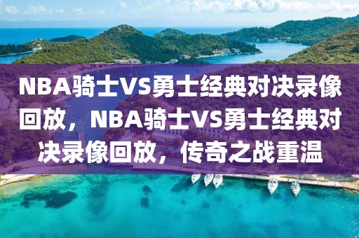 NBA骑士VS勇士经典对决录像回放，NBA骑士VS勇士经典对决录像回放，传奇之战重温-第1张图片-98直播吧