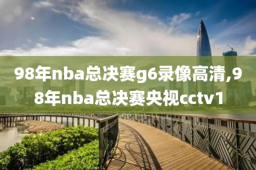 98年nba总决赛g6录像高清,98年nba总决赛央视cctv1-第1张图片-98直播吧