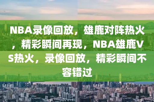 NBA录像回放，雄鹿对阵热火，精彩瞬间再现，NBA雄鹿VS热火，录像回放，精彩瞬间不容错过-第1张图片-98直播吧