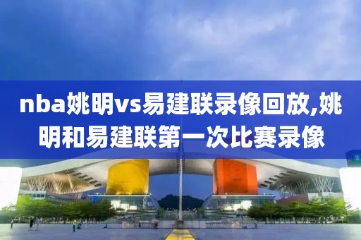 nba姚明vs易建联录像回放,姚明和易建联第一次比赛录像-第1张图片-98直播吧