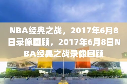 NBA经典之战，2017年6月8日录像回顾，2017年6月8日NBA经典之战录像回顾-第1张图片-98直播吧