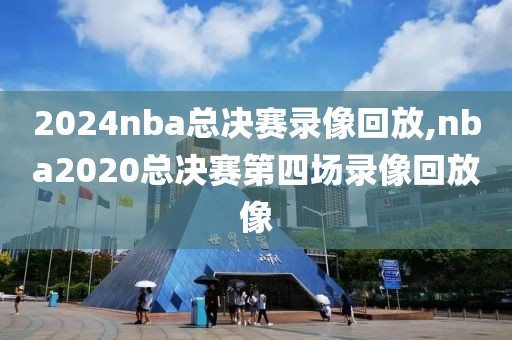 2024nba总决赛录像回放,nba2020总决赛第四场录像回放像-第1张图片-98直播吧