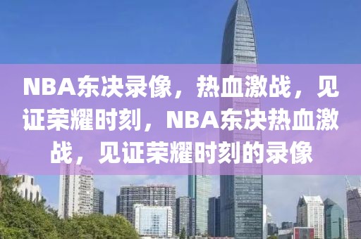 NBA东决录像，热血激战，见证荣耀时刻，NBA东决热血激战，见证荣耀时刻的录像-第1张图片-98直播吧