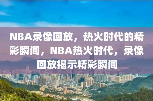 NBA录像回放，热火时代的精彩瞬间，NBA热火时代，录像回放揭示精彩瞬间-第1张图片-98直播吧