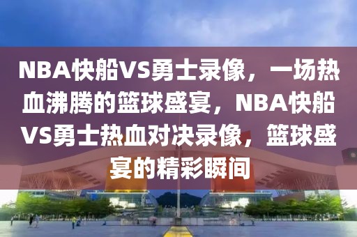 NBA快船VS勇士录像，一场热血沸腾的篮球盛宴，NBA快船VS勇士热血对决录像，篮球盛宴的精彩瞬间-第1张图片-98直播吧