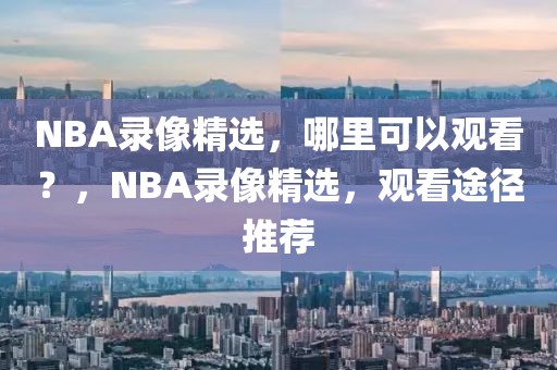 NBA录像精选，哪里可以观看？，NBA录像精选，观看途径推荐-第1张图片-98直播吧