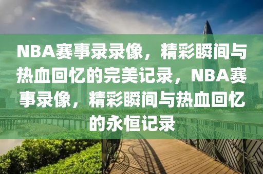 NBA赛事录录像，精彩瞬间与热血回忆的完美记录，NBA赛事录像，精彩瞬间与热血回忆的永恒记录-第1张图片-98直播吧