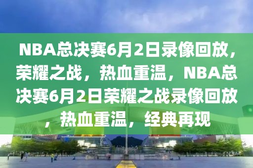 NBA总决赛6月2日录像回放，荣耀之战，热血重温，NBA总决赛6月2日荣耀之战录像回放，热血重温，经典再现-第1张图片-98直播吧