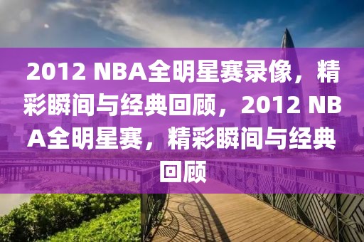 2012 NBA全明星赛录像，精彩瞬间与经典回顾，2012 NBA全明星赛，精彩瞬间与经典回顾-第1张图片-98直播吧