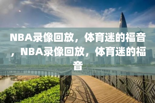 NBA录像回放，体育迷的福音，NBA录像回放，体育迷的福音-第1张图片-98直播吧