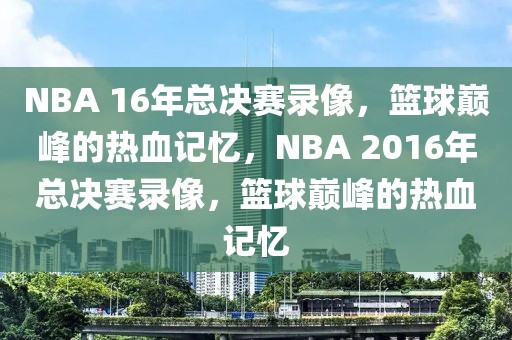 NBA 16年总决赛录像，篮球巅峰的热血记忆，NBA 2016年总决赛录像，篮球巅峰的热血记忆-第1张图片-98直播吧