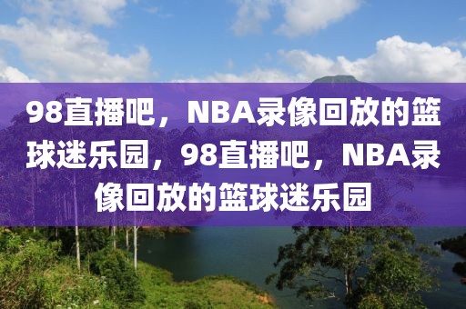 98直播吧，NBA录像回放的篮球迷乐园，98直播吧，NBA录像回放的篮球迷乐园-第1张图片-98直播吧