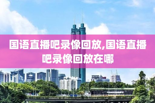 国语直播吧录像回放,国语直播吧录像回放在哪-第1张图片-98直播吧