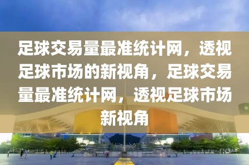 足球交易量最准统计网，透视足球市场的新视角，足球交易量最准统计网，透视足球市场新视角-第1张图片-98直播吧