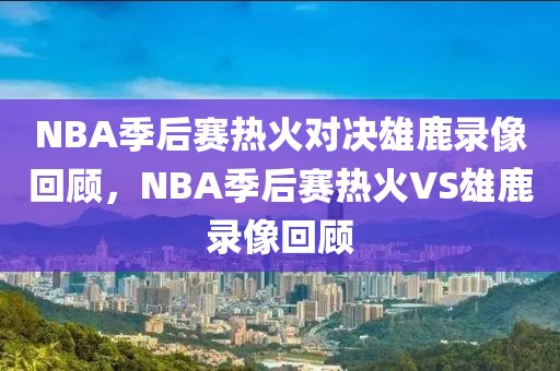 NBA季后赛热火对决雄鹿录像回顾，NBA季后赛热火VS雄鹿录像回顾-第1张图片-98直播吧